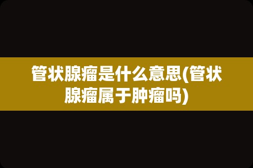 管状腺瘤是什么意思(管状腺瘤属于肿瘤吗)