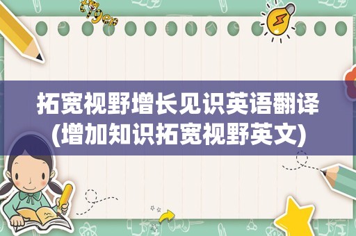 拓宽视野增长见识英语翻译(增加知识拓宽视野英文)