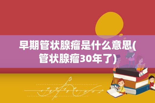 早期管状腺瘤是什么意思(管状腺瘤30年了)