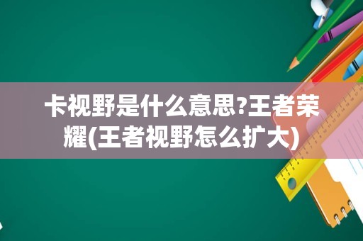 卡视野是什么意思?王者荣耀(王者视野怎么扩大)