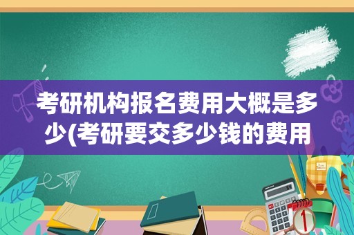 考研机构报名费用大概是多少(考研要交多少钱的费用)