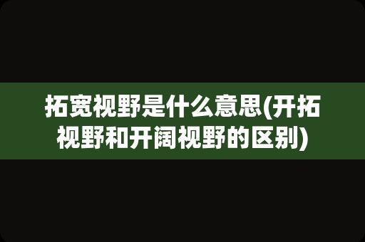 拓宽视野是什么意思(开拓视野和开阔视野的区别)