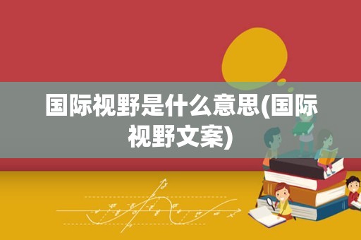 国际视野是什么意思(国际视野文案)