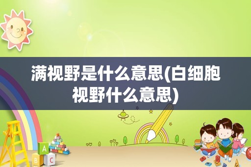 满视野是什么意思(白细胞视野什么意思)