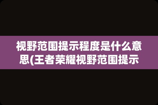 视野范围提示程度是什么意思(王者荣耀视野范围提示的含义)