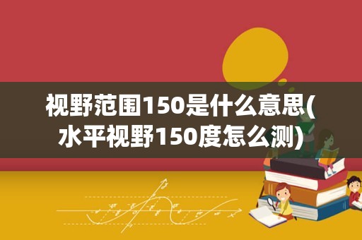 视野范围150是什么意思(水平视野150度怎么测)