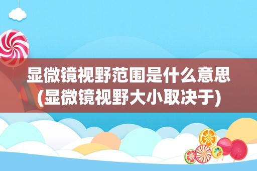 显微镜视野范围是什么意思(显微镜视野大小取决于)