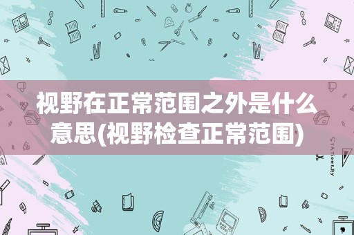 视野在正常范围之外是什么意思(视野检查正常范围)