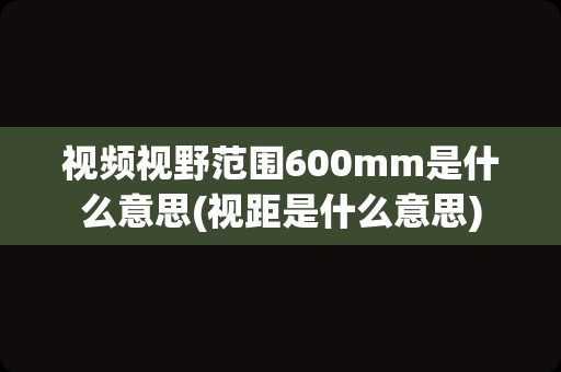 视频视野范围600mm是什么意思(视距是什么意思)