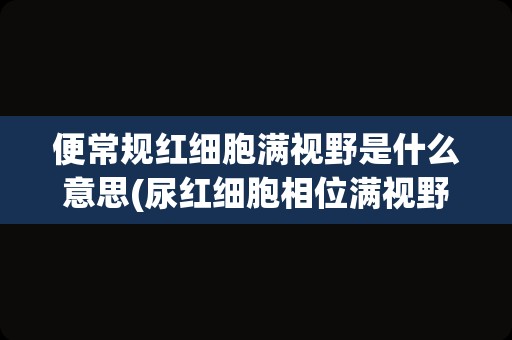 便常规红细胞满视野是什么意思(尿红细胞相位满视野)
