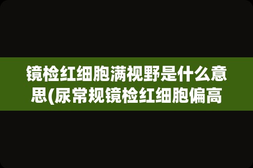镜检红细胞满视野是什么意思(尿常规镜检红细胞偏高)