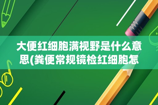 大便红细胞满视野是什么意思(粪便常规镜检红细胞怎么判断)