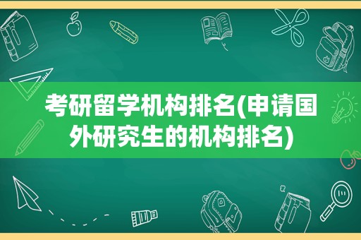 考研留学机构排名(申请国外研究生的机构排名)