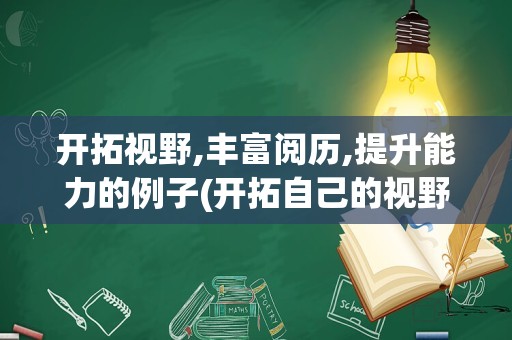 开拓视野,丰富阅历,提升能力的例子(开拓自己的视野,丰富自己的)