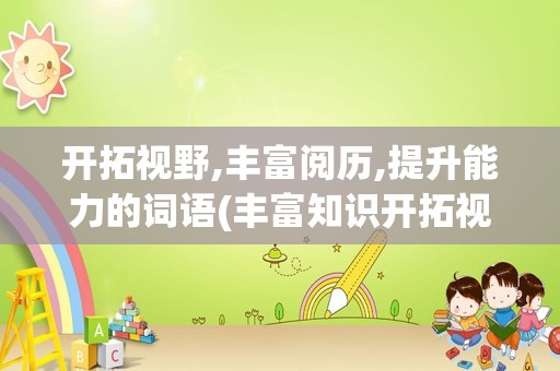 开拓视野,丰富阅历,提升能力的词语(丰富知识开拓视野用英语怎么说)