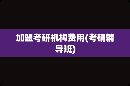 加盟考研机构费用(考研辅导班)