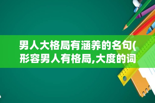男人大格局有涵养的名句(形容男人有格局,大度的词语)