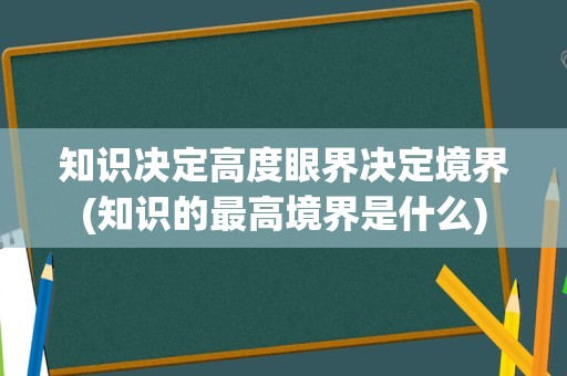 知识决定高度眼界决定境界(知识的最高境界是什么)