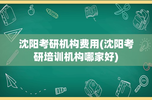 沈阳考研机构费用(沈阳考研培训机构哪家好)