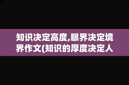 知识决定高度,眼界决定境界作文(知识的厚度决定人生的高度)