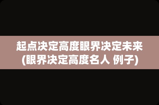 起点决定高度眼界决定未来(眼界决定高度名人 例子)