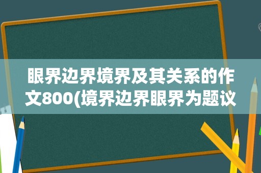 眼界边界境界及其关系的作文800(境界边界眼界为题议论文)