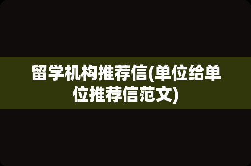 留学机构推荐信(单位给单位推荐信范文)