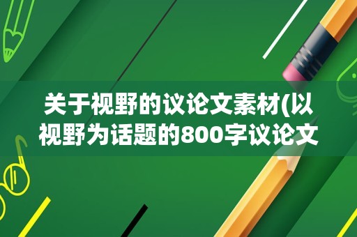 关于视野的议论文素材(以视野为话题的800字议论文)