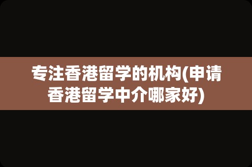 专注香港留学的机构(申请香港留学中介哪家好)