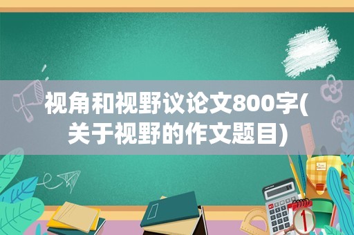 视角和视野议论文800字(关于视野的作文题目)