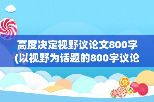 高度决定视野议论文800字(以视野为话题的800字议论文)