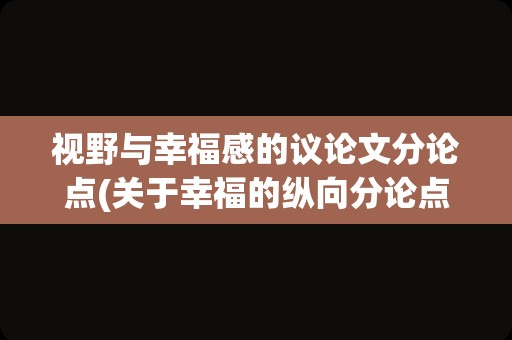 视野与幸福感的议论文分论点(关于幸福的纵向分论点)