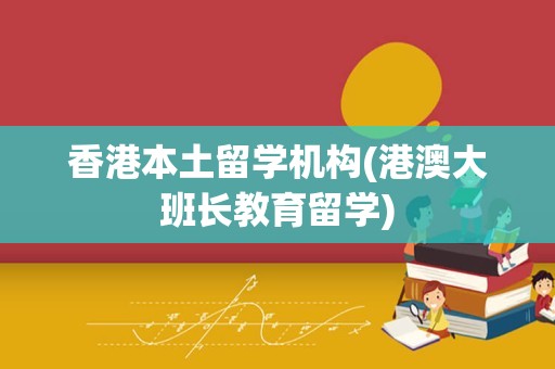 香港本土留学机构(港澳大班长教育留学)