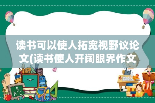 读书可以使人拓宽视野议论文(读书使人开阔眼界作文)
