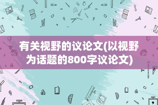 有关视野的议论文(以视野为话题的800字议论文)