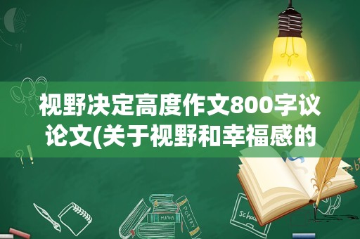 视野决定高度作文800字议论文(关于视野和幸福感的议论文素材)