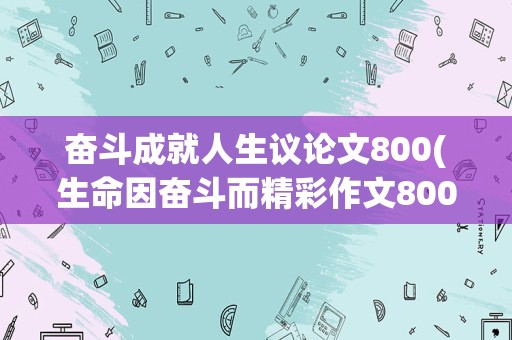 奋斗成就人生议论文800(生命因奋斗而精彩作文800)