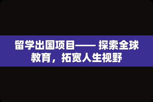 留学出国项目—— 探索全球教育，拓宽人生视野