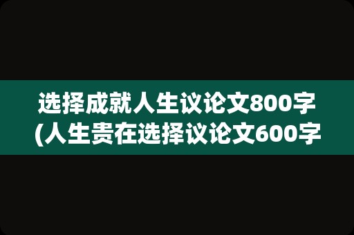 选择成就人生议论文800字(人生贵在选择议论文600字)