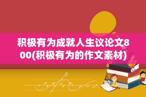 积极有为成就人生议论文800(积极有为的作文素材)