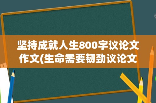 坚持成就人生800字议论文作文(生命需要韧劲议论文600字)