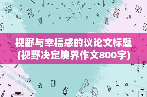 视野与幸福感的议论文标题(视野决定境界作文800字)