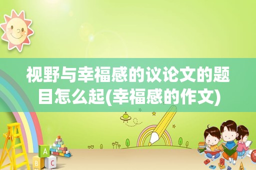 视野与幸福感的议论文的题目怎么起(幸福感的作文)
