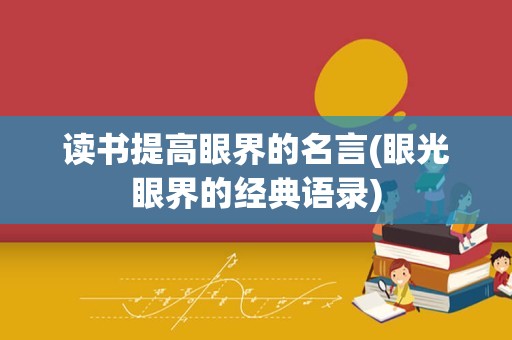 读书提高眼界的名言(眼光眼界的经典语录)