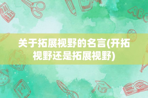 关于拓展视野的名言(开拓视野还是拓展视野)