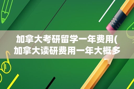 加拿大考研留学一年费用(加拿大读研费用一年大概多少人民币)