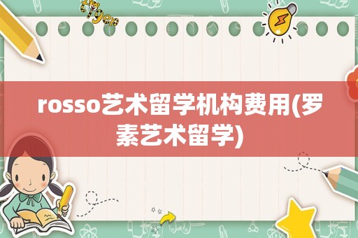 rosso艺术留学机构费用(罗素艺术留学)