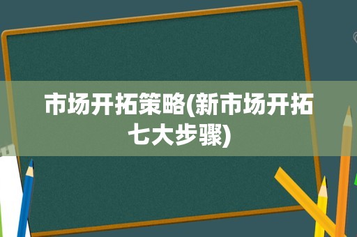 市场开拓策略(新市场开拓七大步骤)