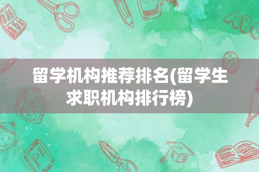 留学机构推荐排名(留学生求职机构排行榜)