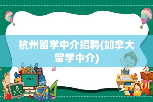 杭州留学中介招聘(加拿大留学中介)